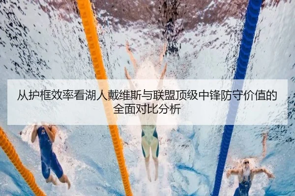 从护框效率看湖人戴维斯与联盟顶级中锋防守价值的全面对比分析