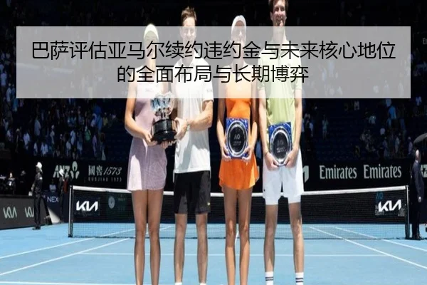 巴萨评估亚马尔续约违约金与未来核心地位的全面布局与长期博弈 - kaiyun