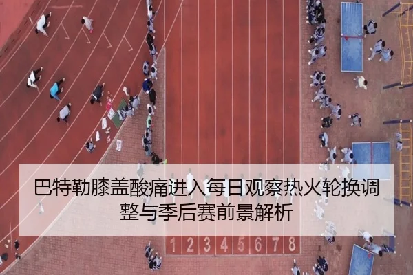 巴特勒膝盖酸痛进入每日观察热火轮换调整与季后赛前景解析（kaiyun）