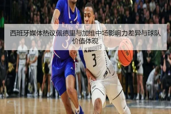 西班牙媒体热议佩德里与加维中场影响力差异与球队价值体现（kaiyun）