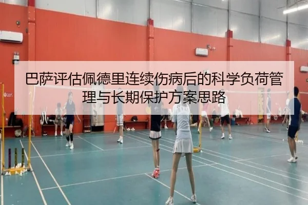 巴萨评估佩德里连续伤病后的科学负荷管理与长期保护方案思路 - kaiyun