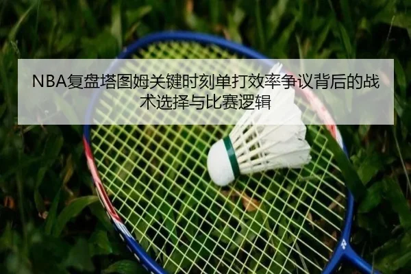 NBA复盘塔图姆关键时刻单打效率争议背后的战术选择与比赛逻辑 - kaiyun