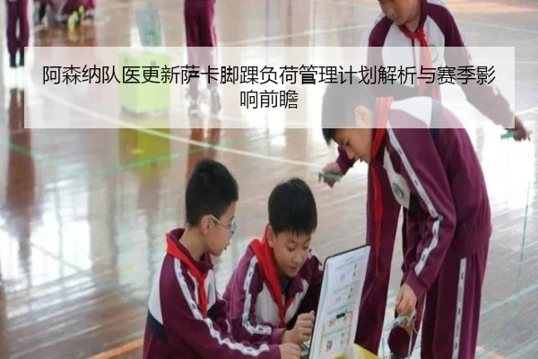 阿森纳队医更新萨卡脚踝负荷管理计划解析与赛季影响前瞻（kaiyun）