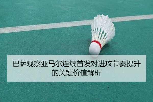 巴萨观察亚马尔连续首发对进攻节奏提升的关键价值解析 - kaiyun