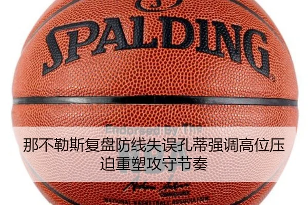 那不勒斯复盘防线失误孔蒂强调高位压迫重塑攻守节奏（kaiyun）