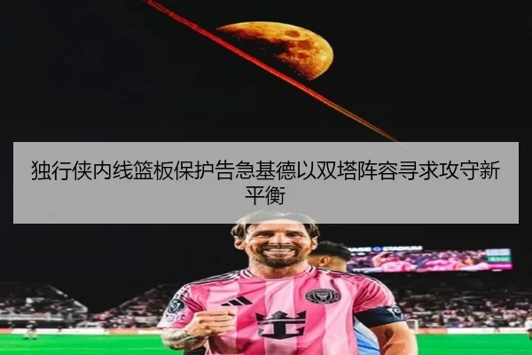 独行侠内线篮板保护告急基德以双塔阵容寻求攻守新平衡 - kaiyun